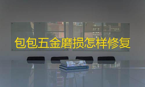 暗区突围资透视包包五金磨损怎样修复